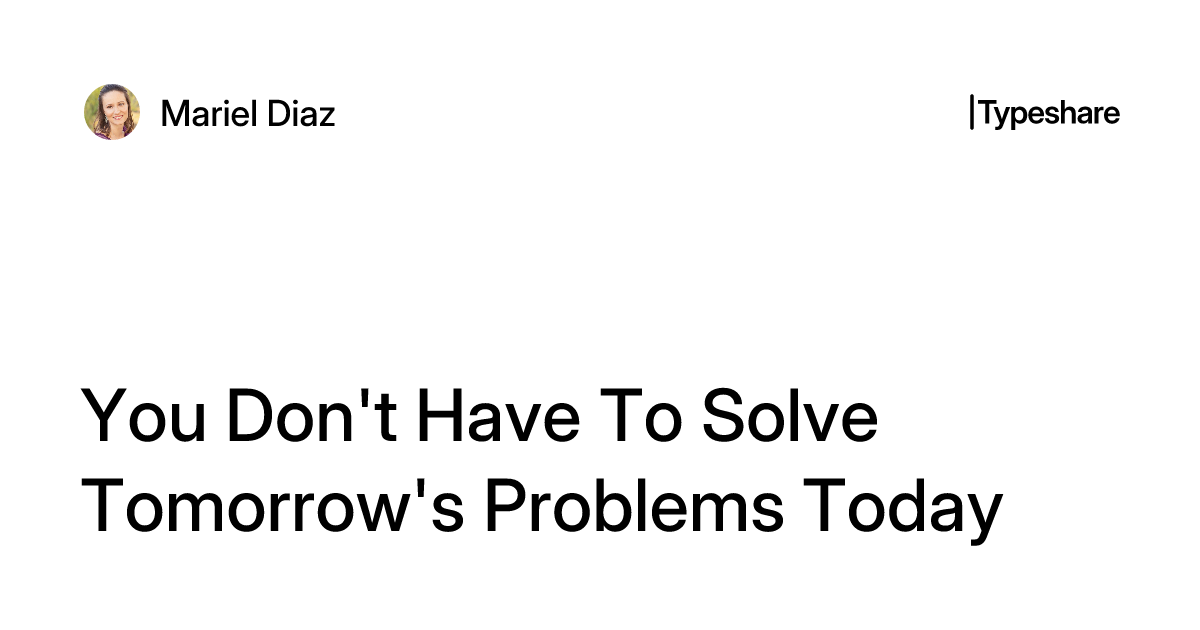 Problems Now Solved You Don't Have To Solve Tomorrow's Problems Today