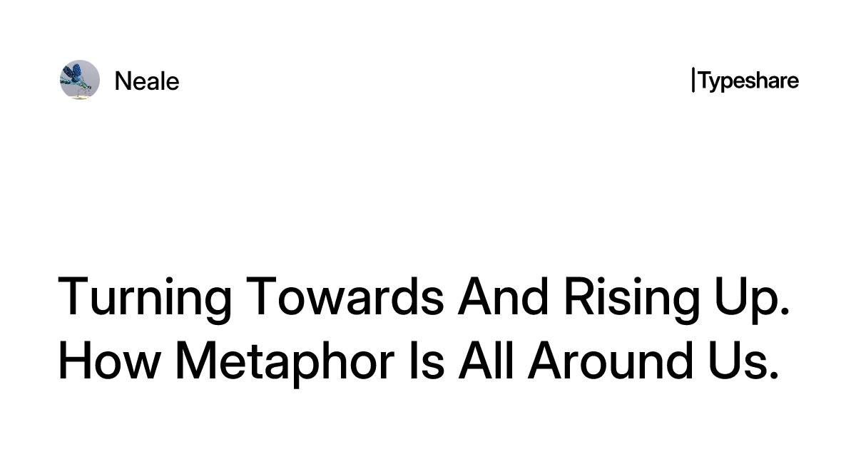 Turning Towards And Rising Up. How Metaphor Is All Around Us.