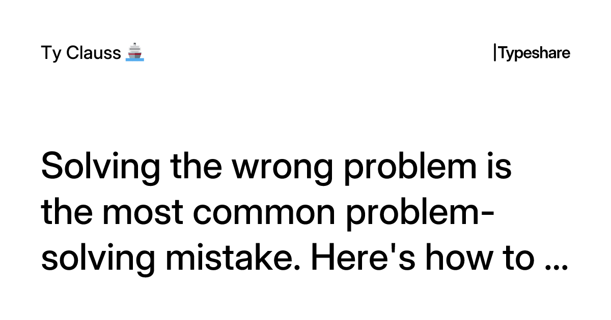 Solving the wrong problem is the most common problem-solving mistake ...